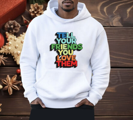 Tell your friends you love them Shirt