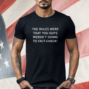 The Rules Were That You Guys Weren't Going to Fact Check Shirt