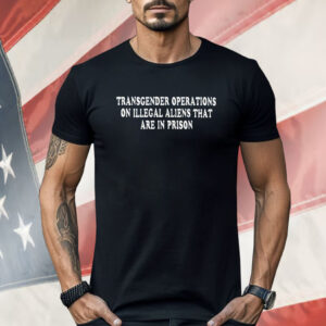 Transgender Operations on Illegal Aliens Shirt