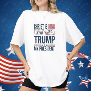 Trump is my president Christ is King Jesus is Lord Shirt