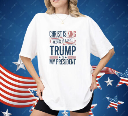 Trump is my president Christ is King Jesus is Lord Shirt