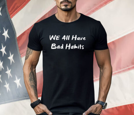 We All Have Bad Habits Shirt