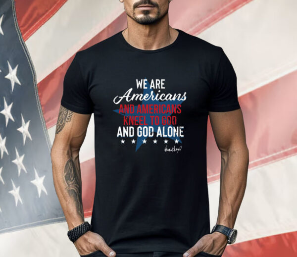 We Are Americans And Americans Kneel To God And God Alone Shirt