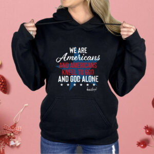 We Are Americans And Americans Kneel To God And God Alone Shirt