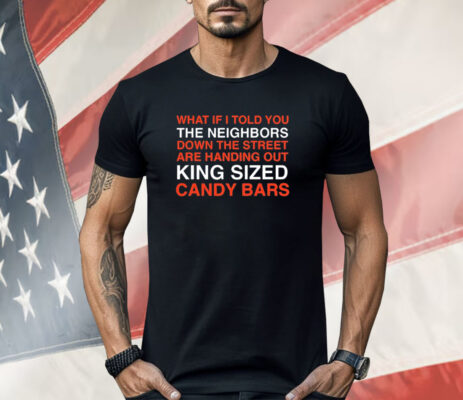 What if i told you the neighbors down the street are handing out king sized candy bars Shirt