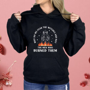 Why do we fear the witches and not the men who burned them Shirt