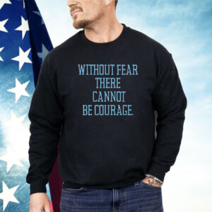 Without fear there cannot be courage Shirt