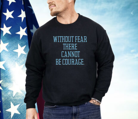 Without fear there cannot be courage Shirt