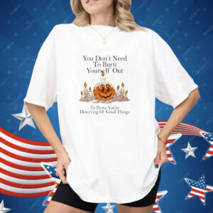 You don’t need to burn yourself out to prove you’re deserving of good things Shirt