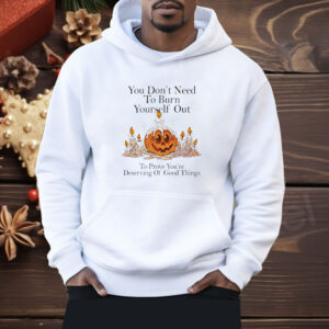 You don’t need to burn yourself out to prove you’re deserving of good things Shirt