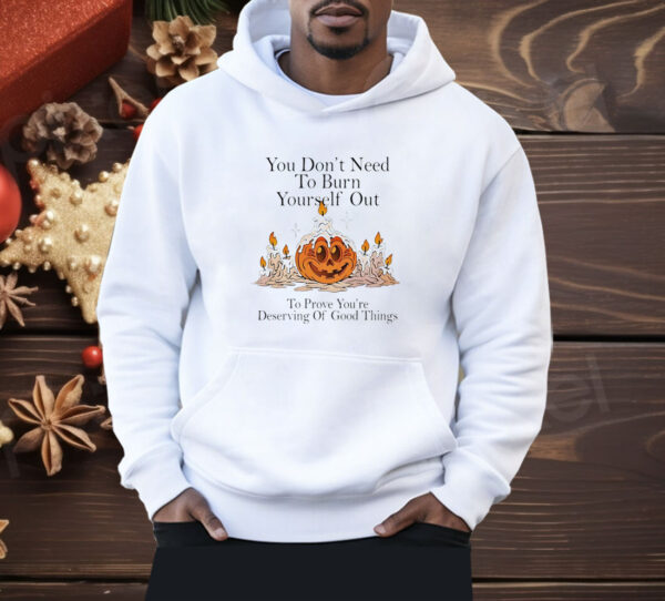 You don’t need to burn yourself out to prove you’re deserving of good things Shirt