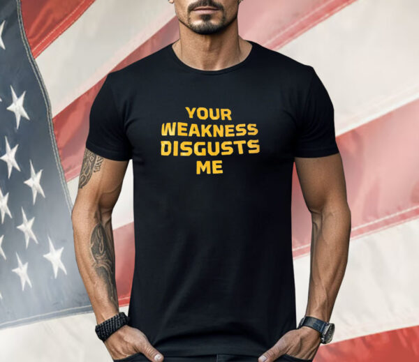 Your weakness disgusts me Shirt