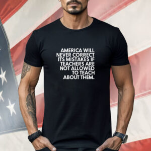 America will never correct it’s mistakes if teachers are not allowed to teach Shirt