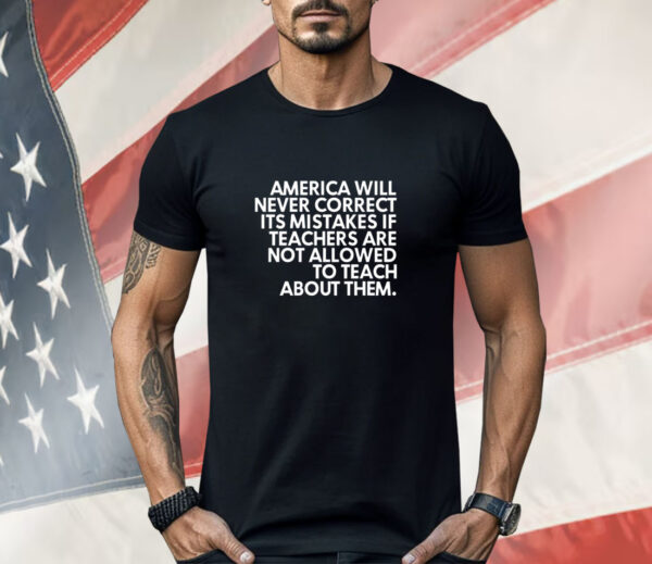 America will never correct it’s mistakes if teachers are not allowed to teach Shirt