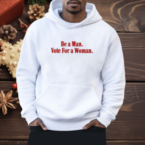 Be A Man Vote For A Woman Shirt