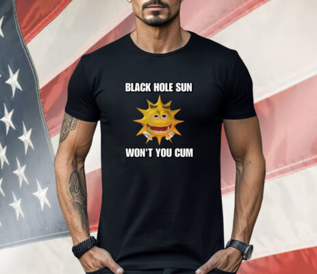 Black Hole Sun Won't You Cum Shirt