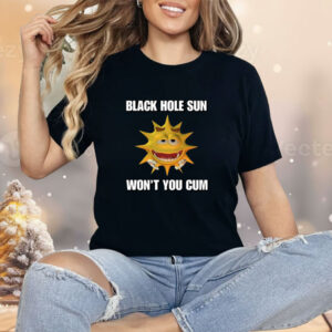 Black Hole Sun Won't You Cum Shirt