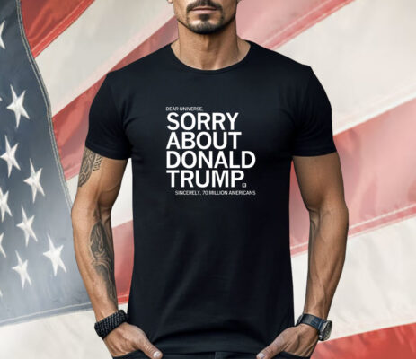 Dear Universe Sorry about Donald Trump Sincerely 70 million Americans Shirt