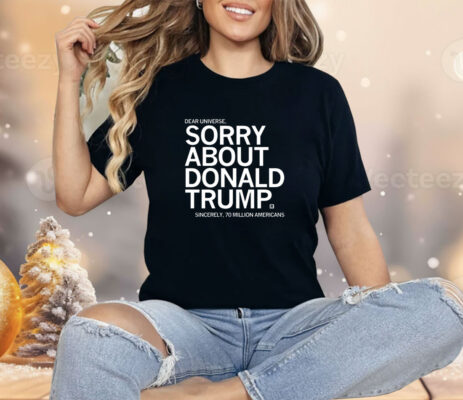 Dear Universe Sorry about Donald Trump Sincerely 70 million Americans Shirt