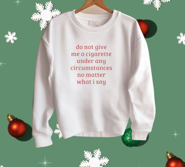 Do Not Give Me A Cigarette Under Any Circumstances No Matter What I Say Shirt