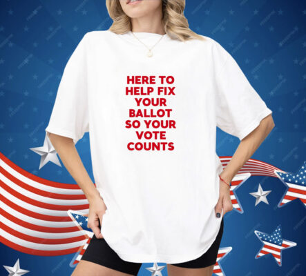 Here To Help Fix Your Ballot So Your Vote Counts Shirt