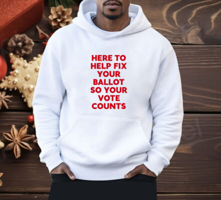 Here To Help Fix Your Ballot So Your Vote Counts Shirt