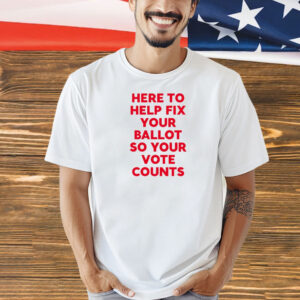 Here to help fix your ballot so your vote counts Shirt