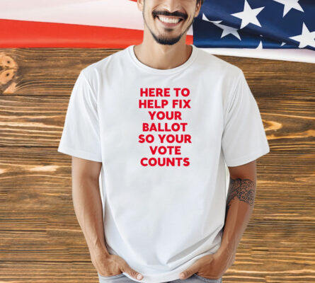 Here to help fix your ballot so your vote counts Shirt