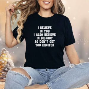 I Believe In You I Also Believe In Bigfoot So Don’t Get Too Excited Shirt