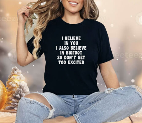 I Believe In You I Also Believe In Bigfoot So Don’t Get Too Excited Shirt