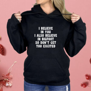I Believe In You I Also Believe In Bigfoot So Don’t Get Too Excited Shirt