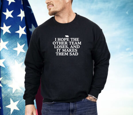 I hope the other team loses and it makes them sad Shirt