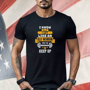 I Know I Lift Like an Old Woman Try to Keep Up Shirt