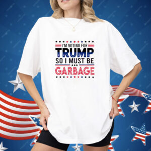 I’m voting for Trump so I must be garbage Shirt