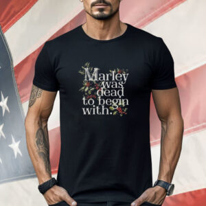 Marley Was Dead To Begin With Shirt