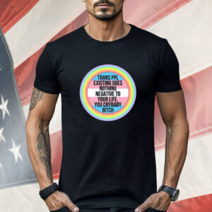 Morgan J. Freeman Trans Ppl Existing Does Nothing Negative To Your Life You Crybaby Bitch Shirt