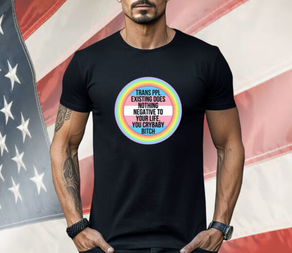 Morgan J. Freeman Trans Ppl Existing Does Nothing Negative To Your Life You Crybaby Bitch Shirt