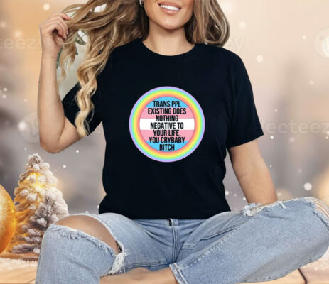 Morgan J. Freeman Trans Ppl Existing Does Nothing Negative To Your Life You Crybaby Bitch Shirt