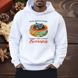 My Five Year Plan Includes Consuming A Variety Of Different Soups Shirt