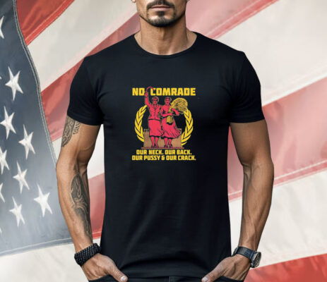 No Comrade Our Neck Our Back Our Pussy Our Crack Shirt