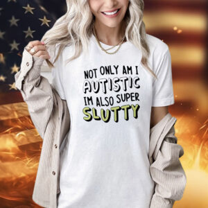 Not only i am i autistic im also super slutty Shirt