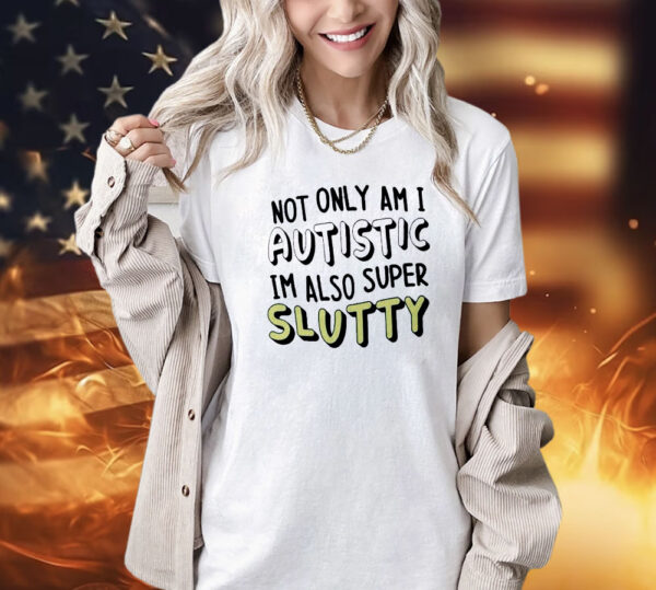 Not only i am i autistic im also super slutty Shirt