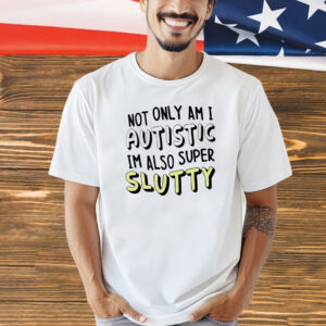 Not only i am i autistic im also super slutty Shirt