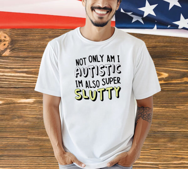 Not only i am i autistic im also super slutty Shirt