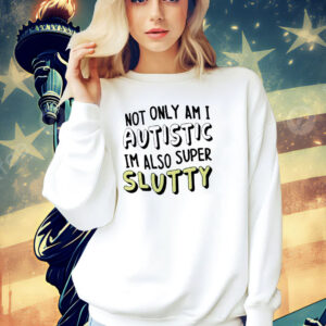 Not only i am i autistic im also super slutty Shirt