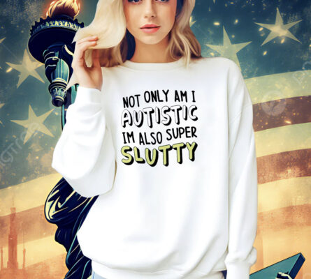 Not only i am i autistic im also super slutty Shirt