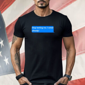 Stop Texting Me I Voted Already Shirt