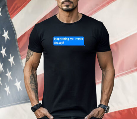 Stop Texting Me I Voted Already Shirt