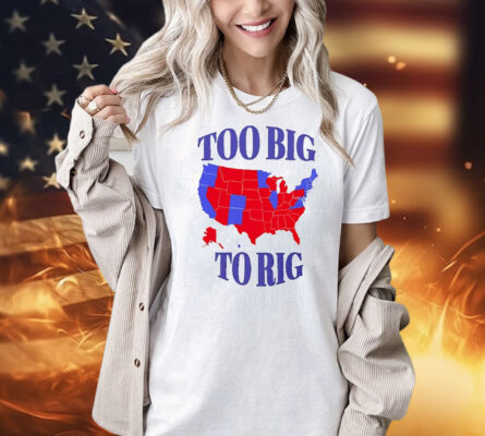 Too big to rig a map of counties in the 2024 Presidential election Shirt