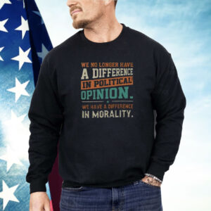 We No Longer Have A Difference In Political Opinion We Have A Difference In Morality Shirt